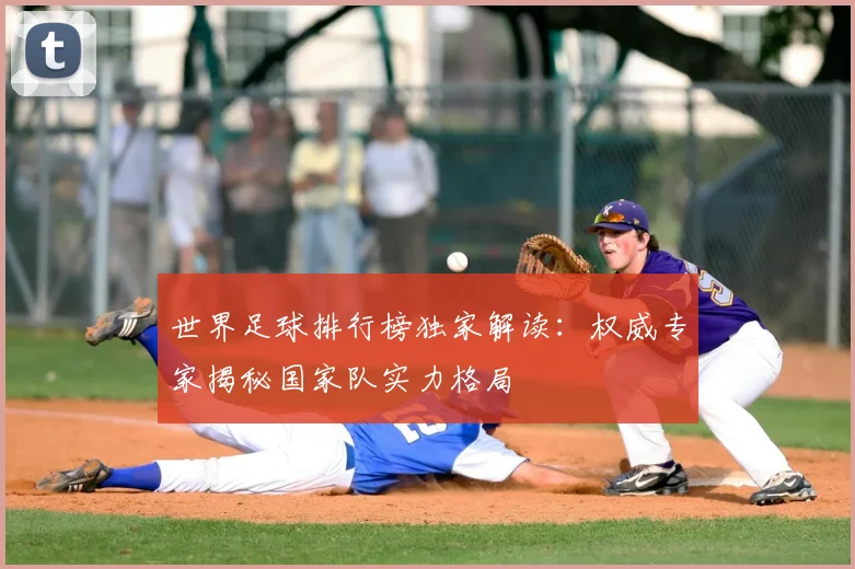 世界足球排行榜独家解读：权威专家揭秘国家队实力格局