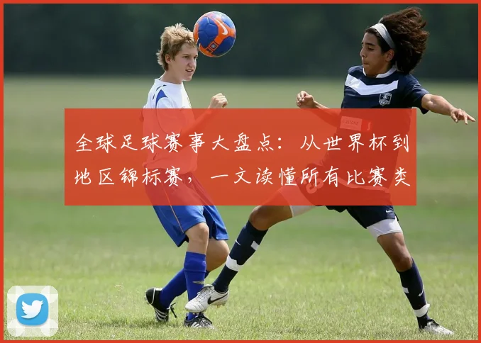 全球足球赛事大盘点：从世界杯到地区锦标赛，一文读懂所有比赛类型