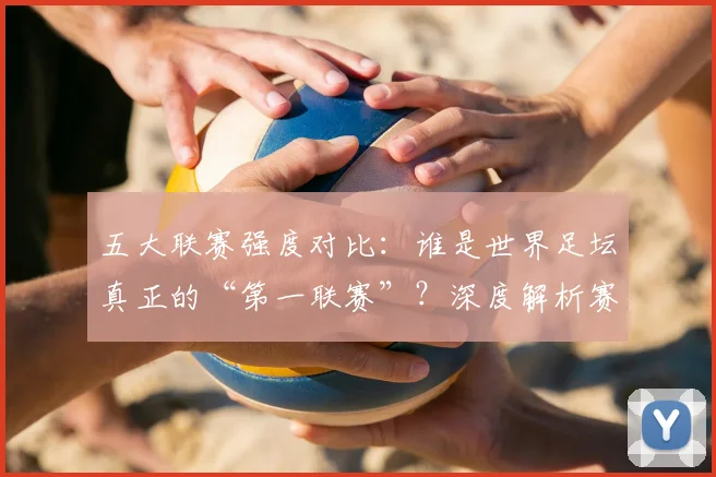 五大联赛强度对比：谁是世界足坛真正的“第一联赛”？深度解析赛程、对抗与竞技水平