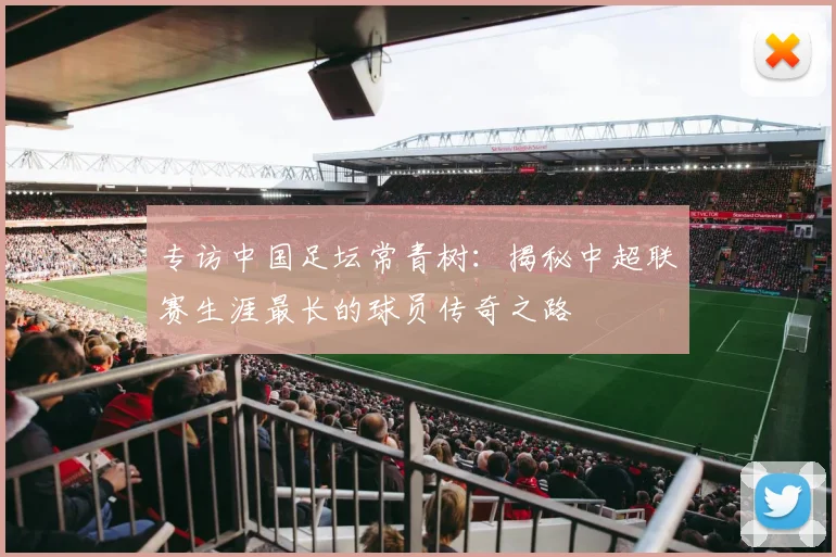 专访中国足坛常青树：揭秘中超联赛生涯最长的球员传奇之路