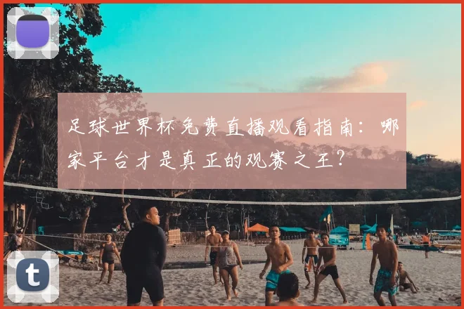 足球世界杯免费直播观看指南：哪家平台才是真正的观赛之王？
