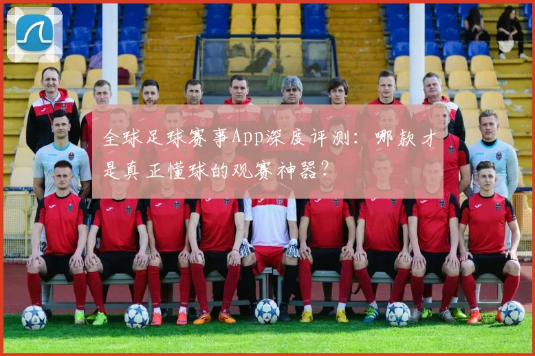 全球足球赛事App深度评测：哪款才是真正懂球的观赛神器？