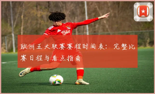 欧洲五大联赛赛程时间表：完整比赛日程与看点指南