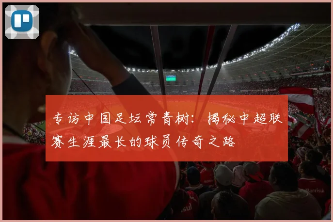 专访中国足坛常青树：揭秘中超联赛生涯最长的球员传奇之路