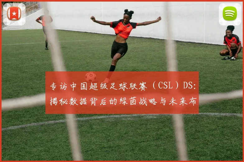 专访中国超级足球联赛（CSL）DS：揭秘数据背后的绿茵战略与未来布局
