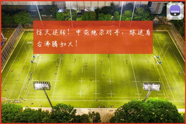 惊天逆转！申花绝杀对手，球迷看台沸腾如火！
