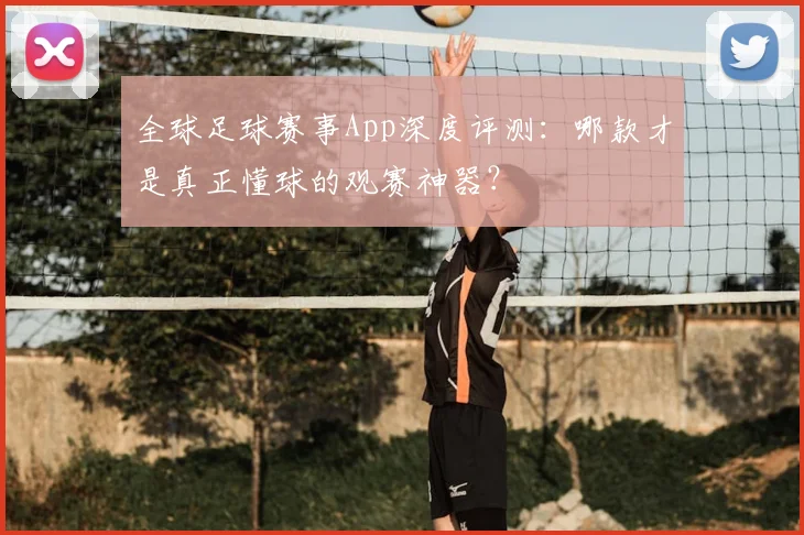 全球足球赛事App深度评测：哪款才是真正懂球的观赛神器？