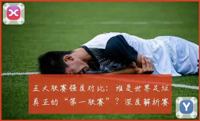 五大联赛强度对比：谁是世界足坛真正的“第一联赛”？深度解析赛程、对抗与竞技水平