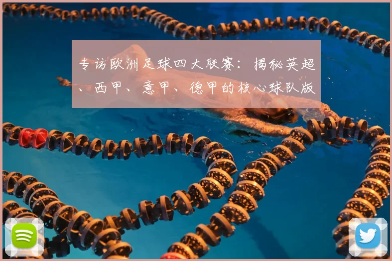 专访欧洲足球四大联赛：揭秘英超、西甲、意甲、德甲的核心球队版图