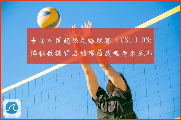 专访中国超级足球联赛（CSL）DS：揭秘数据背后的绿茵战略与未来布局