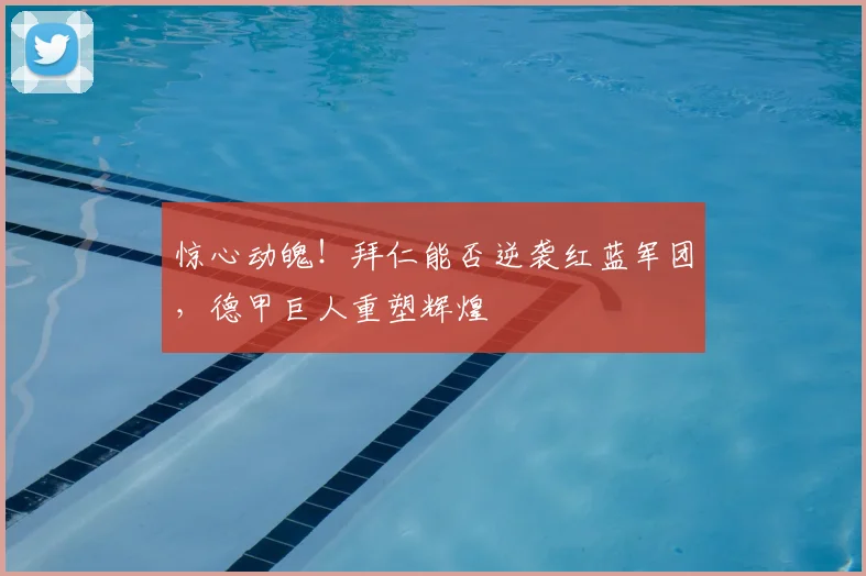 惊心动魄！拜仁能否逆袭红蓝军团，德甲巨人重塑辉煌