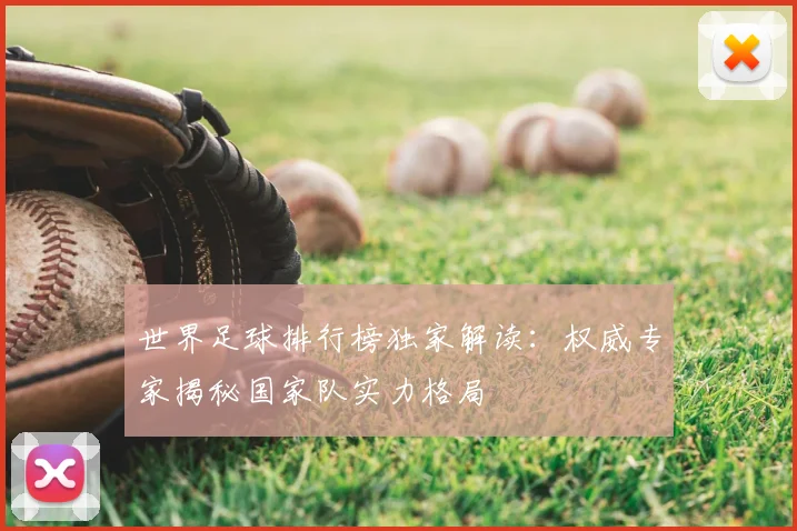 世界足球排行榜独家解读：权威专家揭秘国家队实力格局